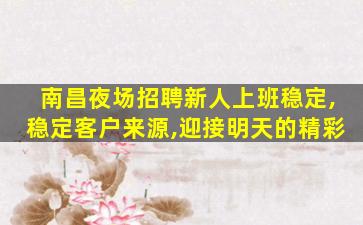 南昌夜场招聘新人上班稳定,稳定客户来源,迎接明天的精彩
